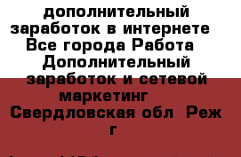 дополнительный заработок в интернете - Все города Работа » Дополнительный заработок и сетевой маркетинг   . Свердловская обл.,Реж г.